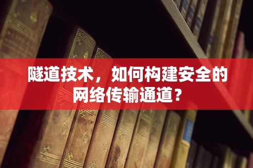 隧道技术，如何构建安全的网络传输通道？