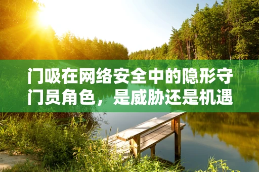 门吸在网络安全中的隐形守门员角色，是威胁还是机遇？