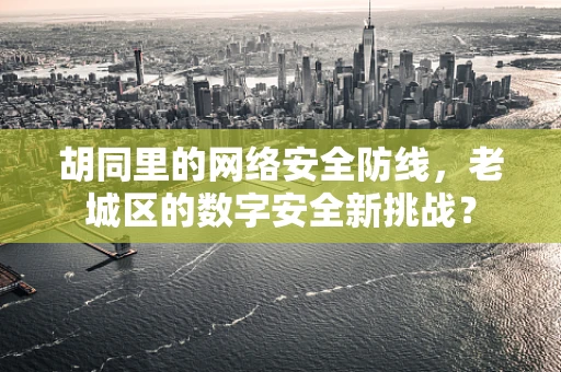 胡同里的网络安全防线，老城区的数字安全新挑战？