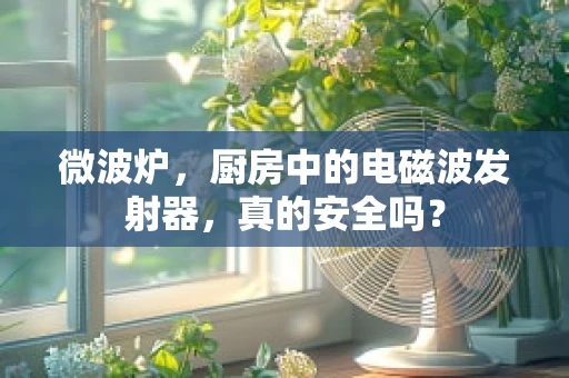 微波炉，厨房中的电磁波发射器，真的安全吗？