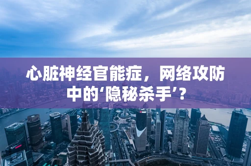 心脏神经官能症，网络攻防中的‘隐秘杀手’？