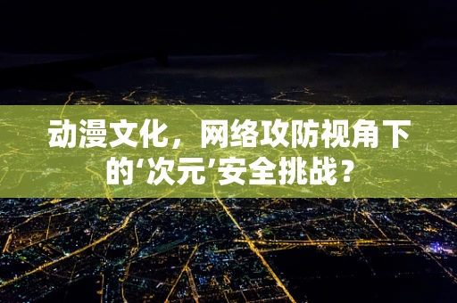 动漫文化，网络攻防视角下的‘次元’安全挑战？