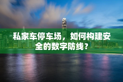 私家车停车场，如何构建安全的数字防线？