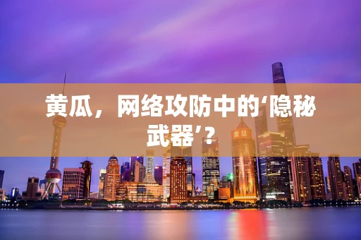 黄瓜，网络攻防中的‘隐秘武器’？