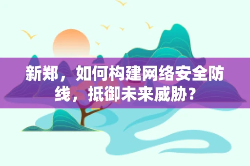 新郑，如何构建网络安全防线，抵御未来威胁？