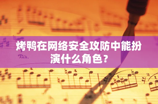 烤鸭在网络安全攻防中能扮演什么角色？