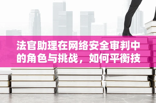 法官助理在网络安全审判中的角色与挑战，如何平衡技术与法律的界限？