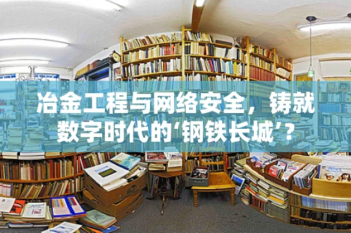 冶金工程与网络安全，铸就数字时代的‘钢铁长城’？
