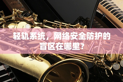 轻轨系统，网络安全防护的盲区在哪里？