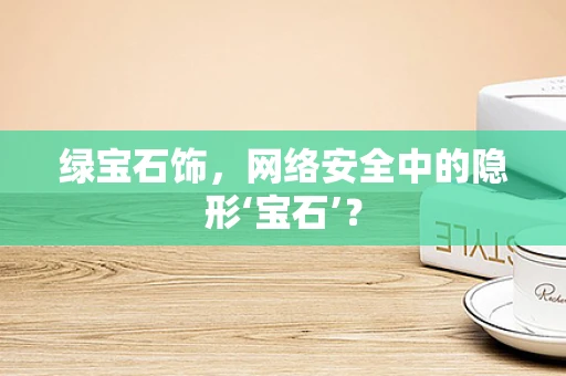 绿宝石饰，网络安全中的隐形‘宝石’？