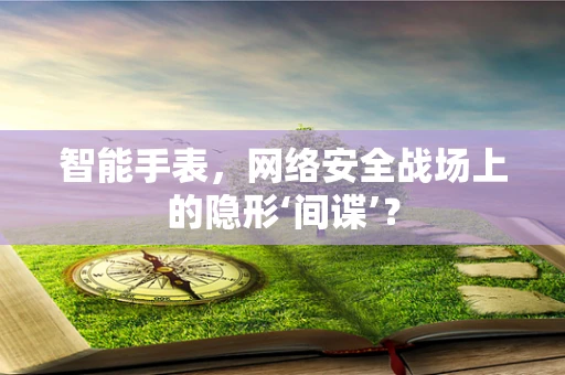 智能手表，网络安全战场上的隐形‘间谍’？