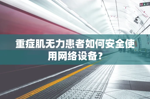 重症肌无力患者如何安全使用网络设备？