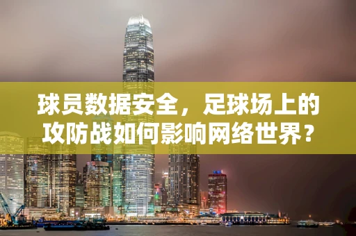 球员数据安全，足球场上的攻防战如何影响网络世界？