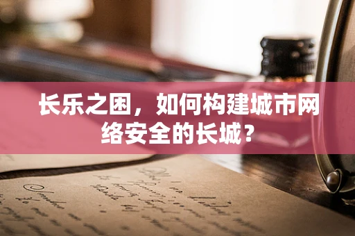 长乐之困，如何构建城市网络安全的长城？