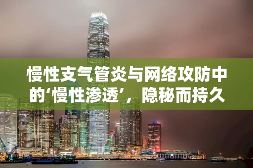 慢性支气管炎与网络攻防中的‘慢性渗透’，隐秘而持久的威胁