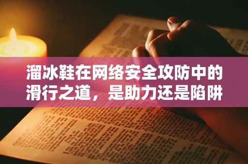 溜冰鞋在网络安全攻防中的滑行之道，是助力还是陷阱？