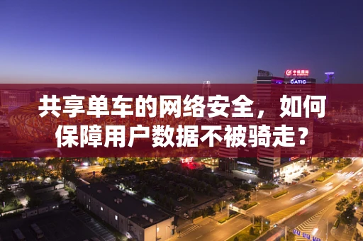 共享单车的网络安全，如何保障用户数据不被骑走？