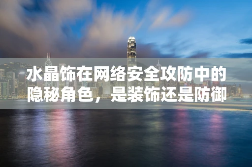 水晶饰在网络安全攻防中的隐秘角色，是装饰还是防御利器？