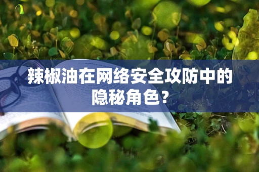辣椒油在网络安全攻防中的隐秘角色？