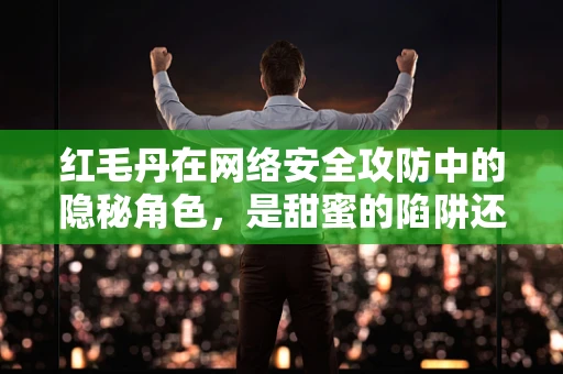 红毛丹在网络安全攻防中的隐秘角色，是甜蜜的陷阱还是防御的利器？