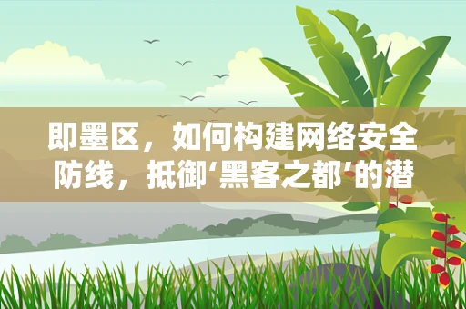 即墨区，如何构建网络安全防线，抵御‘黑客之都’的潜在威胁？