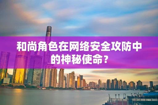 和尚角色在网络安全攻防中的神秘使命？
