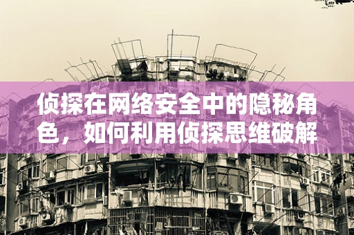 侦探在网络安全中的隐秘角色，如何利用侦探思维破解网络攻击？