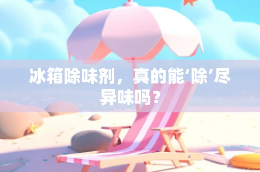 冰箱除味剂，真的能‘除’尽异味吗？