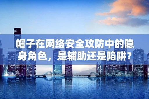 帽子在网络安全攻防中的隐身角色，是辅助还是陷阱？