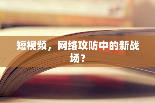 短视频，网络攻防中的新战场？