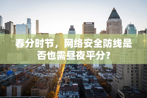 春分时节，网络安全防线是否也需昼夜平分？