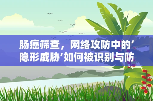 肠癌筛查，网络攻防中的‘隐形威胁’如何被识别与防御？