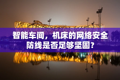 智能车间，机床的网络安全防线是否足够坚固？