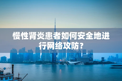 慢性肾炎患者如何安全地进行网络攻防？
