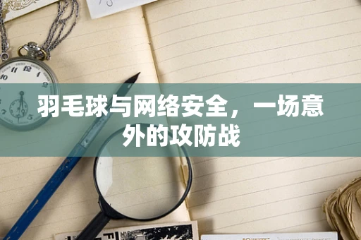羽毛球与网络安全，一场意外的攻防战