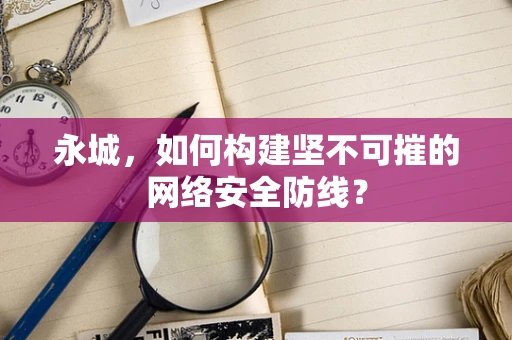 永城，如何构建坚不可摧的网络安全防线？