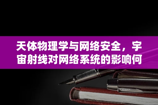 天体物理学与网络安全，宇宙射线对网络系统的影响何在？