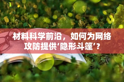 材料科学前沿，如何为网络攻防提供‘隐形斗篷’？