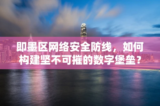 即墨区网络安全防线，如何构建坚不可摧的数字堡垒？