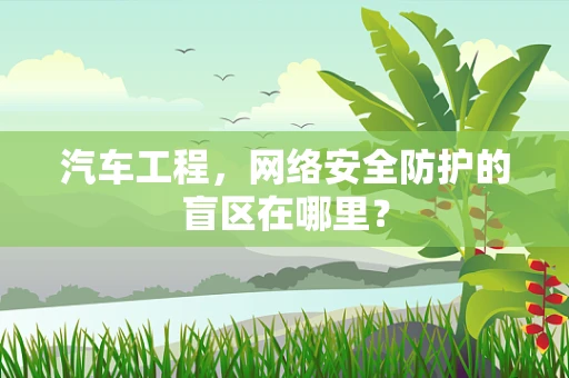 汽车工程，网络安全防护的盲区在哪里？