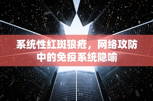 系统性红斑狼疮，网络攻防中的免疫系统隐喻