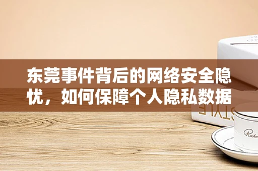 东莞事件背后的网络安全隐忧，如何保障个人隐私数据的安全？