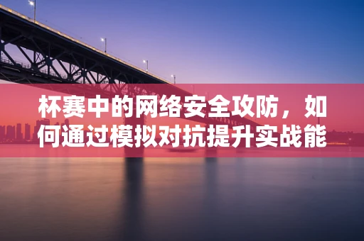 杯赛中的网络安全攻防，如何通过模拟对抗提升实战能力？