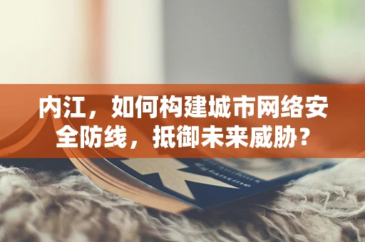 内江，如何构建城市网络安全防线，抵御未来威胁？