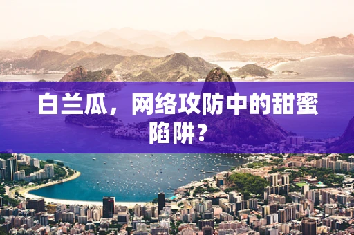 白兰瓜，网络攻防中的甜蜜陷阱？
