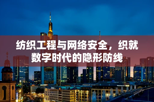 纺织工程与网络安全，织就数字时代的隐形防线