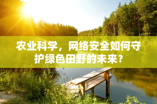 农业科学，网络安全如何守护绿色田野的未来？