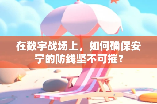 在数字战场上，如何确保安宁的防线坚不可摧？