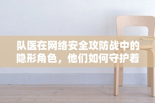 队医在网络安全攻防战中的隐形角色，他们如何守护着数字战场的健康？