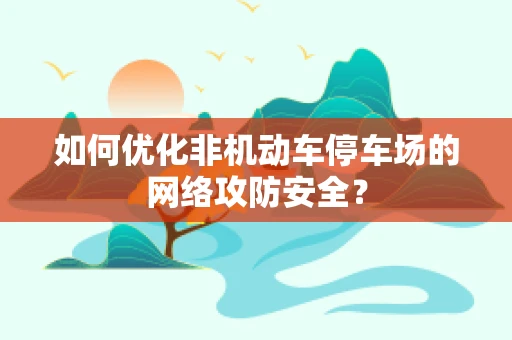 如何优化非机动车停车场的网络攻防安全？